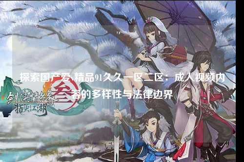 探索国产爱v精品91久久一区二区：成人视频内容的多样性与法律边界