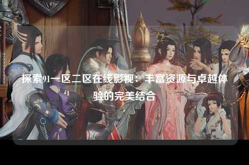探索91一区二区在线影视：丰富资源与卓越体验的完美结合