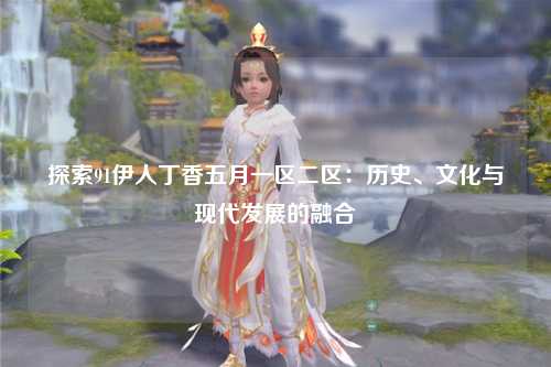 探索91伊人丁香五月一区二区：历史、文化与现代发展的融合