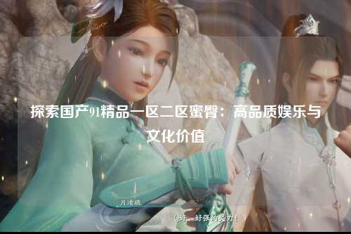 探索国产91精品一区二区蜜臀：高品质娱乐与文化价值