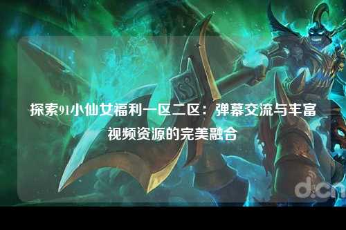 探索91小仙女福利一区二区：弹幕交流与丰富视频资源的完美融合
