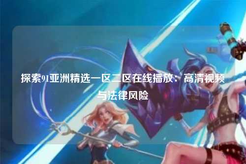探索91亚洲精选一区二区在线播放：高清视频与法律风险