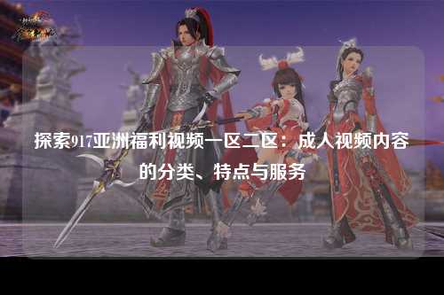 探索917亚洲福利视频一区二区：成人视频内容的分类、特点与服务