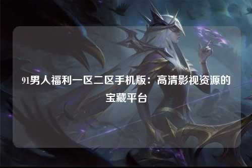 91男人福利一区二区手机版：高清影视资源的宝藏平台
