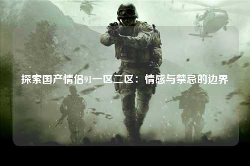 探索国产情侣91一区二区：情感与禁忌的边界