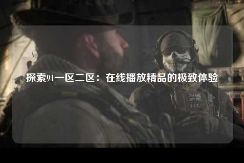 探索91一区二区：在线播放精品的极致体验