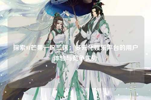 探索91芒果一区二区：多元化娱乐平台的用户体验与竞争优势