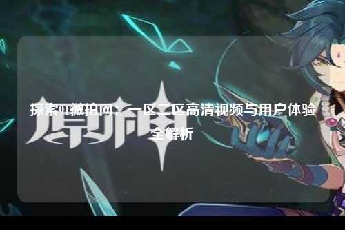 探索91微拍网：一区二区高清视频与用户体验全解析