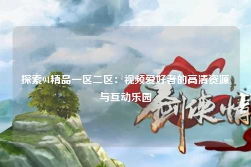 探索91精品一区二区：视频爱好者的高清资源与互动乐园