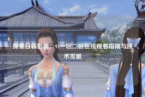 探索日韩影视：91一区二区在线观看指南与技术发展