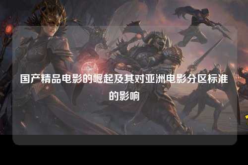 国产精品电影的崛起及其对亚洲电影分区标准的影响