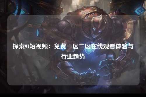 探索91短视频：免费一区二区在线观看体验与行业趋势