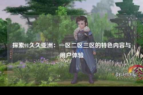 探索91久久亚洲：一区二区三区的特色内容与用户体验