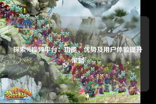 探索91视频平台：功能、优势及用户体验提升策略