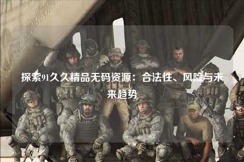 探索91久久精品无码资源：合法性、风险与未来趋势