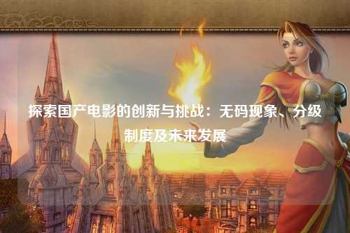 探索国产电影的创新与挑战：无码现象、分级制度及未来发展