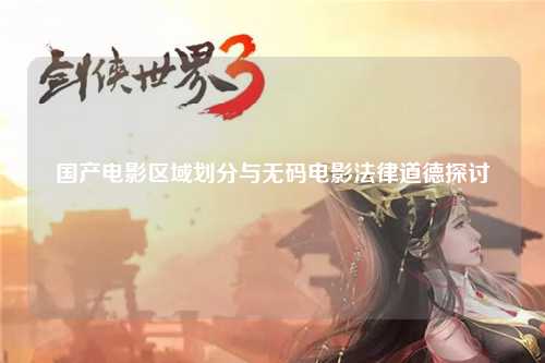 国产电影区域划分与无码电影法律道德探讨