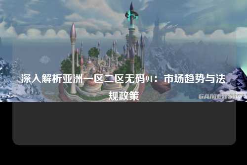 深入解析亚洲一区二区无码91：市场趋势与法规政策