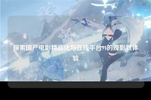 探索国产电影精品化与在线平台91的观影新体验