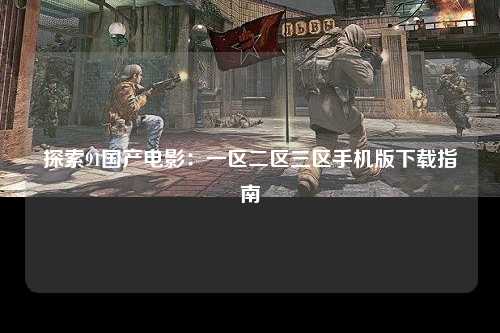 探索91国产电影：一区二区三区手机版下载指南