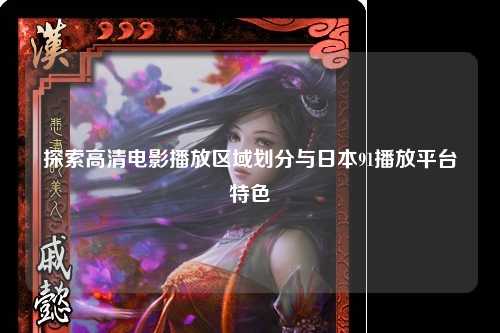 探索高清电影播放区域划分与日本91播放平台特色