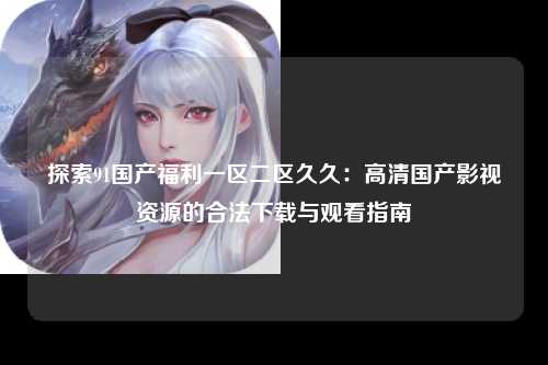 探索91国产福利一区二区久久：高清国产影视资源的合法下载与观看指南