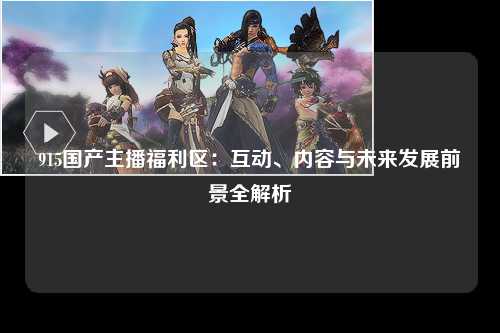 915国产主播福利区：互动、内容与未来发展前景全解析