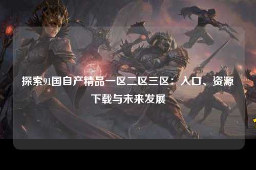 探索91国自产精品一区二区三区：入口、资源下载与未来发展