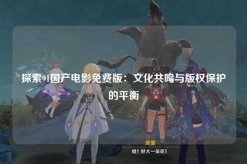 探索91国产电影免费版：文化共鸣与版权保护的平衡