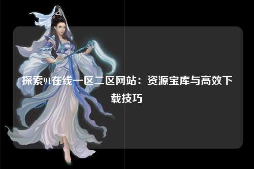 探索91在线一区二区网站：资源宝库与高效下载技巧
