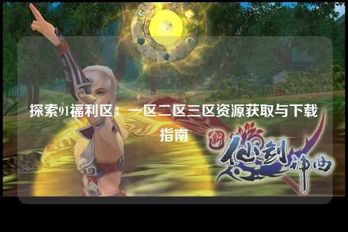 探索91福利区：一区二区三区资源获取与下载指南