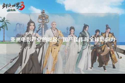 亚洲电影产业的崛起：国产佳作与全球影响力