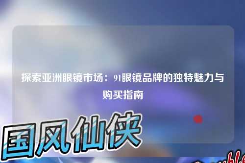 探索亚洲眼镜市场：91眼镜品牌的独特魅力与购买指南