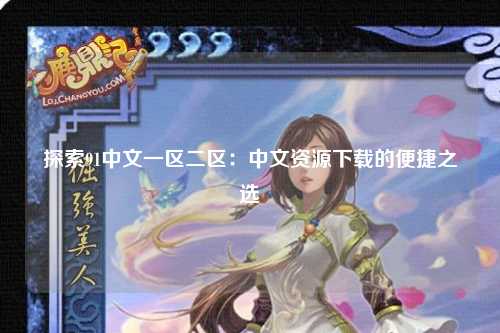 探索91中文一区二区：中文资源下载的便捷之选