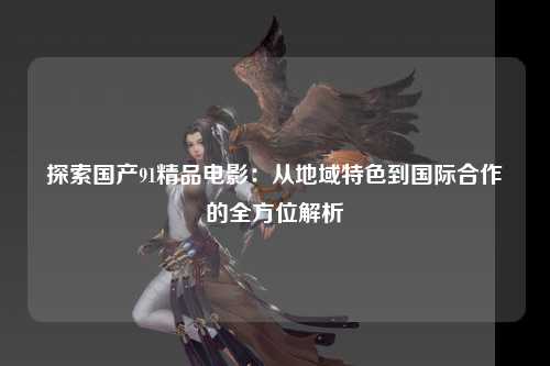 探索国产91精品电影：从地域特色到国际合作的全方位解析
