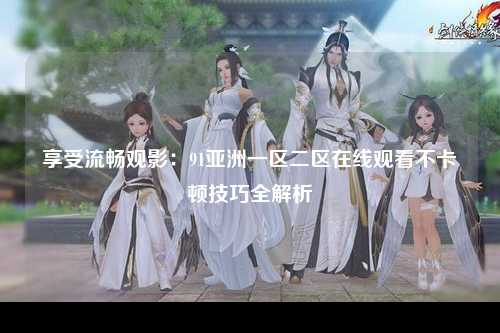 享受流畅观影：91亚洲一区二区在线观看不卡顿技巧全解析