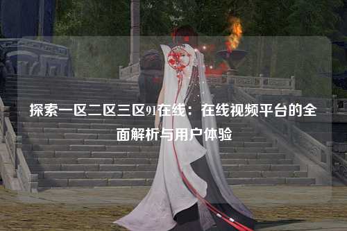 探索一区二区三区91在线：在线视频平台的全面解析与用户体验