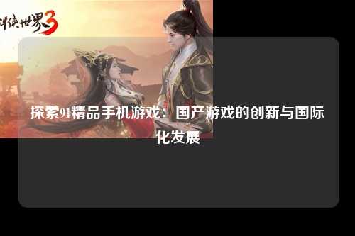 探索91精品手机游戏：国产游戏的创新与国际化发展