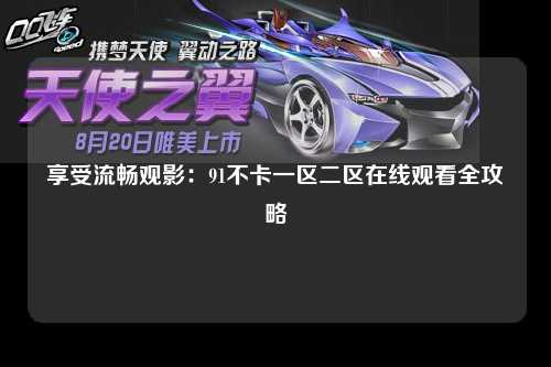 享受流畅观影：91不卡一区二区在线观看全攻略