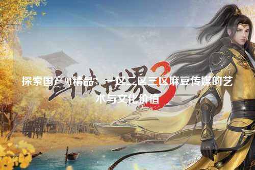 探索国产91精品：一区二区三区麻豆传媒的艺术与文化价值