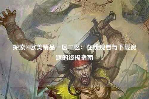 探索91欧美精品一区二区：在线观看与下载资源的终极指南
