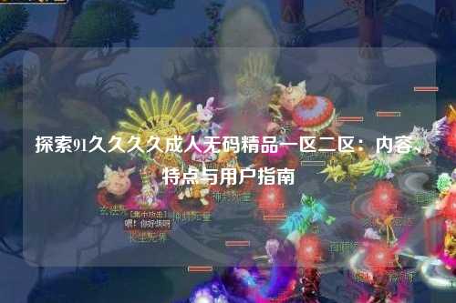 探索91久久久久成人无码精品一区二区：内容、特点与用户指南