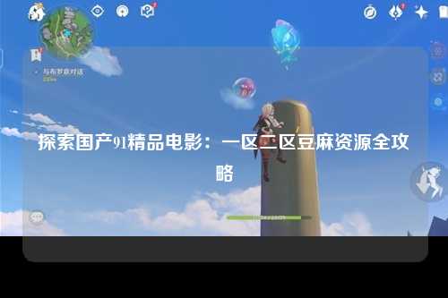 探索国产91精品电影：一区二区豆麻资源全攻略