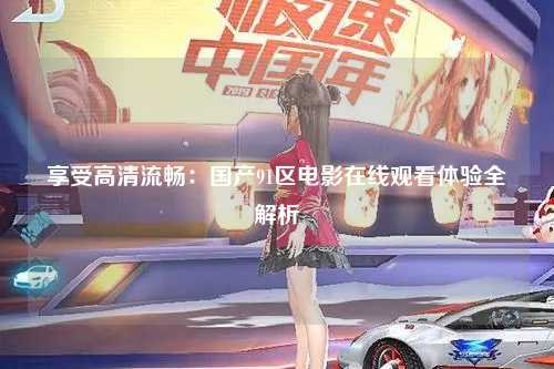 享受高清流畅：国产91区电影在线观看体验全解析