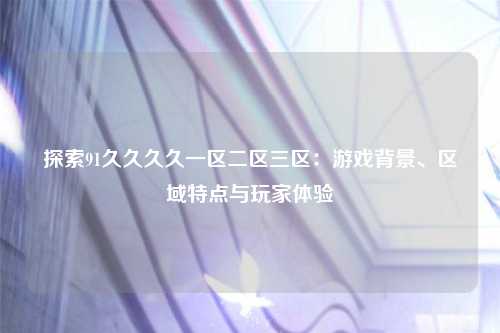 探索91久久久久一区二区三区：游戏背景、区域特点与玩家体验