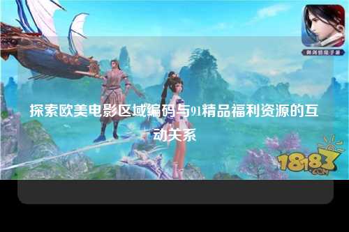 探索欧美电影区域编码与91精品福利资源的互动关系