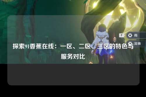 探索91香蕉在线：一区、二区、三区的特色与服务对比