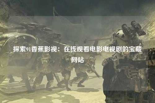 探索91香蕉影视：在线观看电影电视剧的宝藏网站