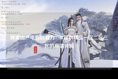 探索国产电影的魅力：91福利精品一区二区三区的高清体验