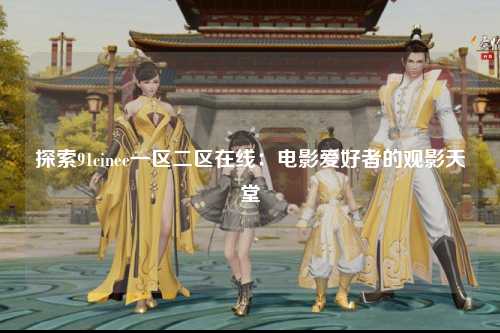 探索91cinee一区二区在线：电影爱好者的观影天堂
